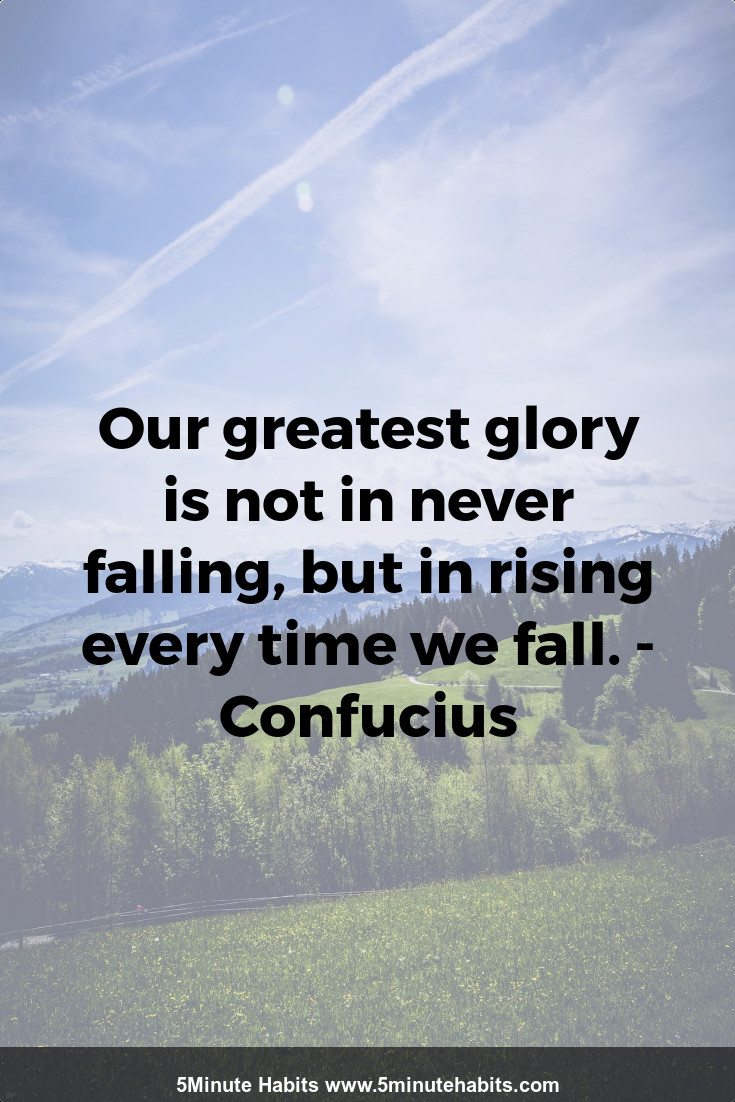 Our greatest glory is not in never falling, but in rising every time we fall. - Confucius